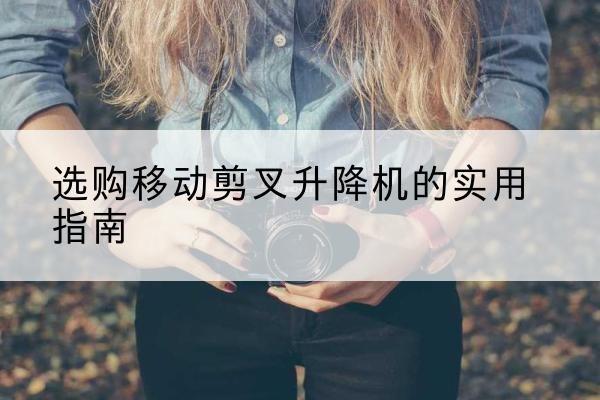 宜兴移动剪叉升降机怎么选-选购移动剪叉升降机的实用指南