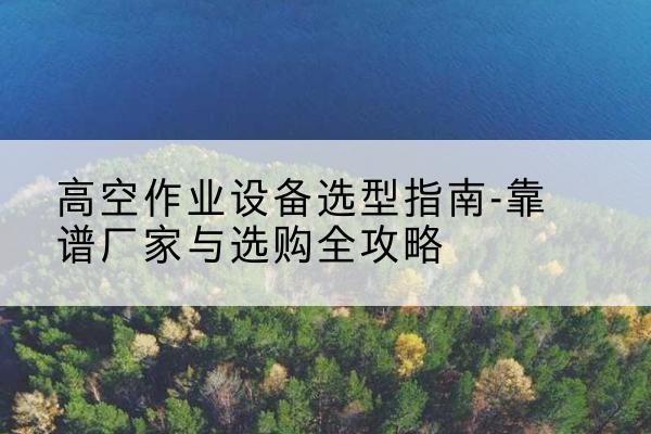 宜兴升降车厂家-高空作业设备选型指南-靠谱厂家与选购全攻略