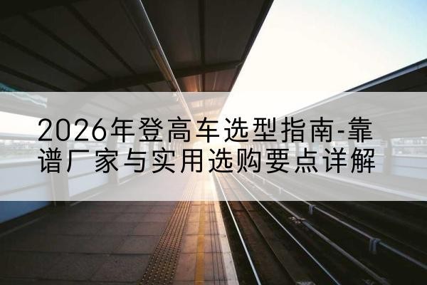 宜兴登高车厂家推荐-2026年登高车选型指南-靠谱厂家与实用选购要点详解