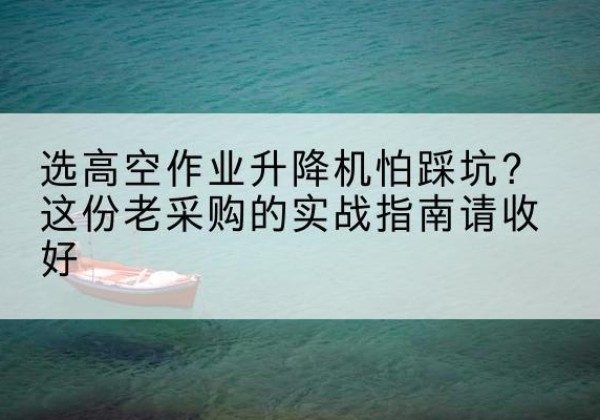 宜兴高空作业升降机厂家推荐-选高空作业升降机怕踩坑？这份老采购的实战指南请收好