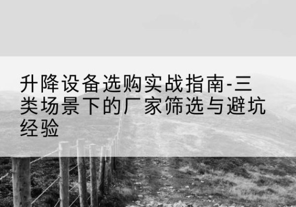 宜兴移动式升降机厂家推荐-升降设备选购实战指南-三类场景下的厂家筛选与避坑经验