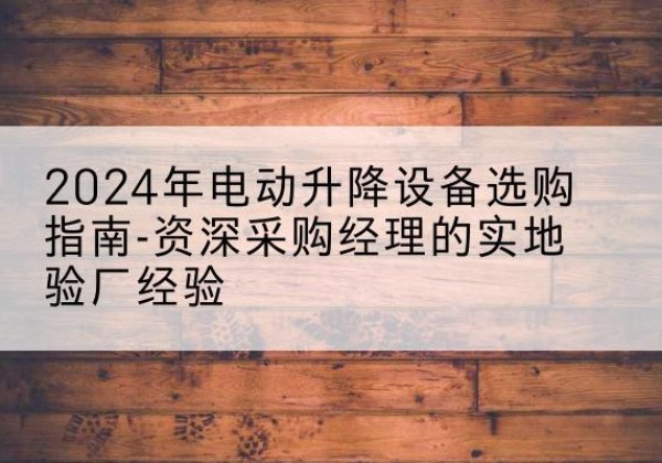 宜兴电动剪叉升降平台厂家-2024年电动升降设备选购指南-资深采购经理的实地验厂经验