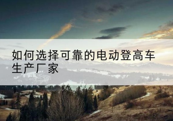 宜兴电动登高车厂家-如何选择可靠的电动登高车生产厂家