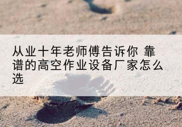 宜兴高空作业升降机厂家推荐-从业十年老师傅告诉你 靠谱的高空作业设备厂家怎么选