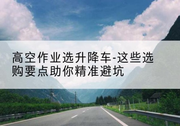 宜兴升降车厂家-高空作业选升降车-这些选购要点助你*避坑