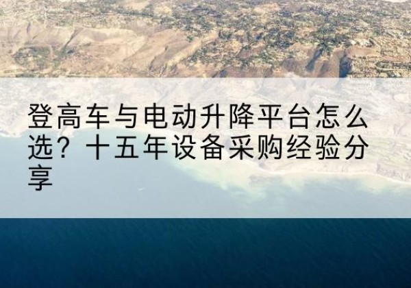 宜兴登高车厂家厂家-登高车与电动升降平台怎么选？十五年设备采购经验分享