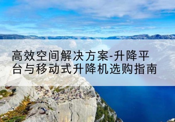 宜兴升降平台厂家-*空间解决方案-升降平台与移动式升降机选购指南