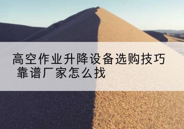 宜兴电动升降平台厂家推荐-高空作业升降设备选购技巧 靠谱厂家怎么找