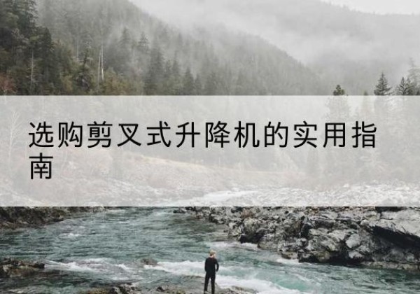 宜兴剪叉式升降机怎么选-选购剪叉式升降机的实用指南