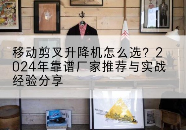 宜兴升降平台厂家推荐-移动剪叉升降机怎么选？2024年靠谱厂家推荐与实战经验分享
