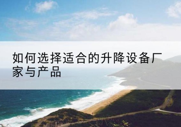 宜兴电动升降平台厂家-如何选择适合的升降设备厂家与产品