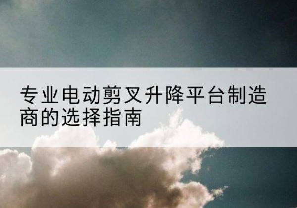 宜兴电动剪叉升降平台厂家-专业电动剪叉升降平台制造商的选择指南