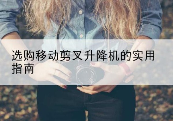 宜兴移动剪叉升降机怎么选-选购移动剪叉升降机的实用指南