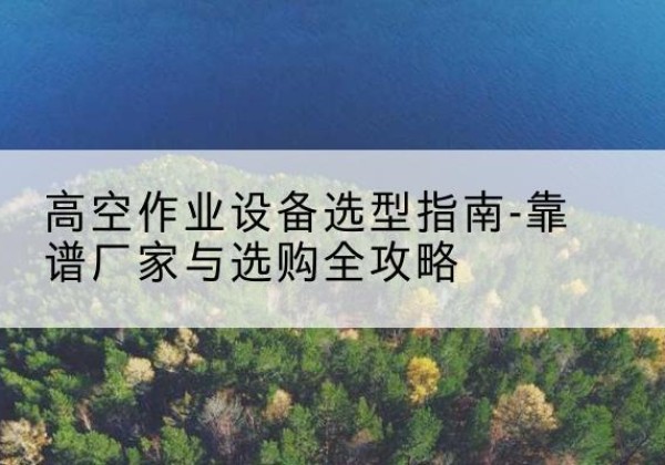 宜兴升降车厂家-高空作业设备选型指南-靠谱厂家与选购全攻略