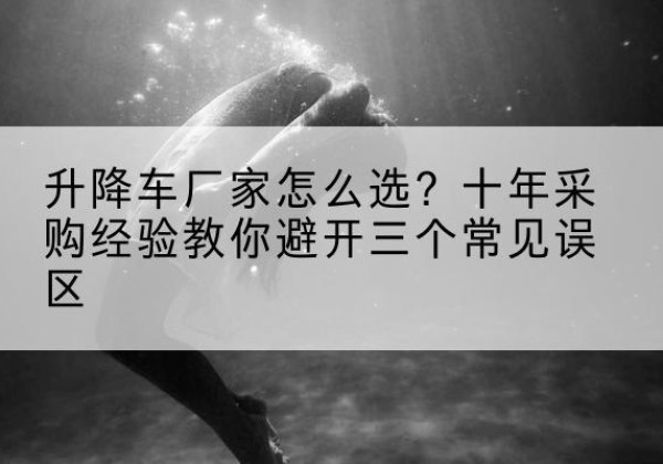 宜兴升降车厂家-怎么选？十年采购经验教你避开三个常见误区