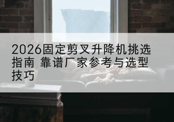 宜兴固定剪叉升降机厂家推荐-2026固定剪叉升降机挑选指南 靠谱厂家参考与选型技巧