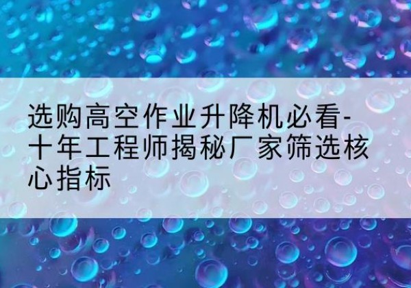宜兴高空作业升降机厂家推荐-选购高空作业升降机必看-十年工程师揭秘厂家筛选核心指标